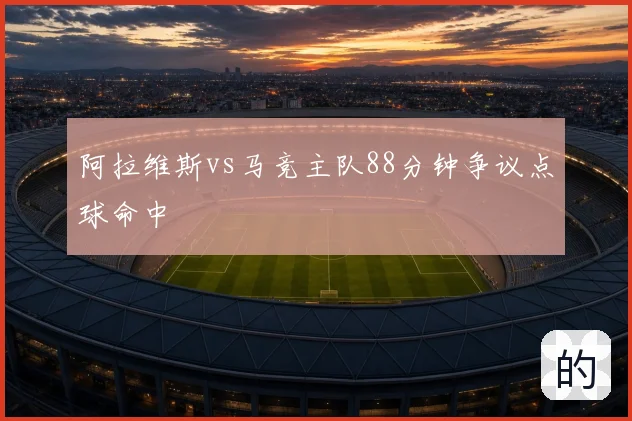 阿拉维斯vs马竞主队88分钟争议点球命中