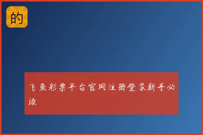 飞鱼彩票平台官网注册登录新手必读